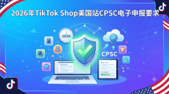 2026年TikTok Shop美国站CPSC电子申报要求