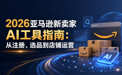 2026亚马逊新卖家AI工具指南：从注册、选