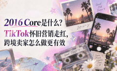 2016 Core是什么？TikTok怀旧营销走红，跨境