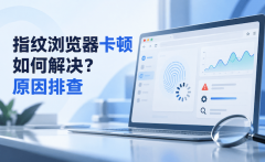 指纹浏览器卡顿如何解决？原因排查